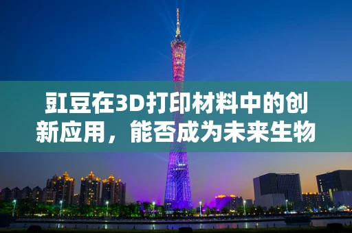 豇豆在3D打印材料中的创新应用，能否成为未来生物基材料的新星？