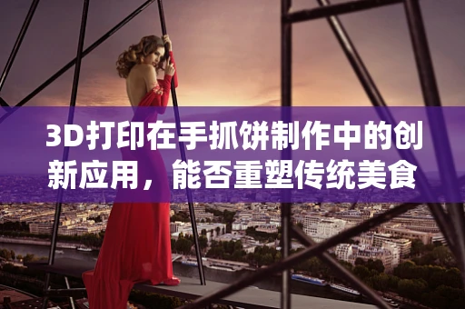 3D打印在手抓饼制作中的创新应用，能否重塑传统美食的未来？