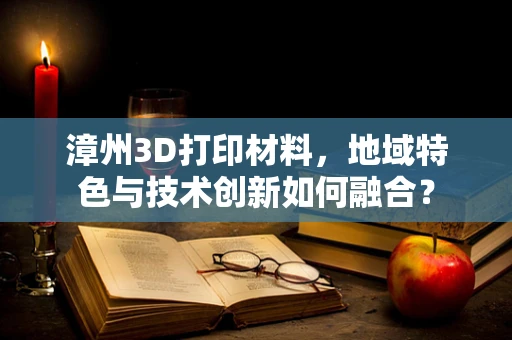 漳州3D打印材料，地域特色与技术创新如何融合？