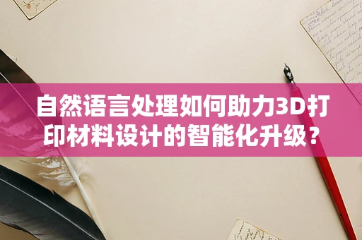 自然语言处理如何助力3D打印材料设计的智能化升级？