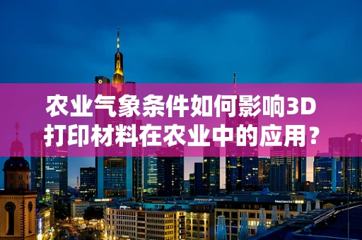 农业气象条件如何影响3D打印材料在农业中的应用？