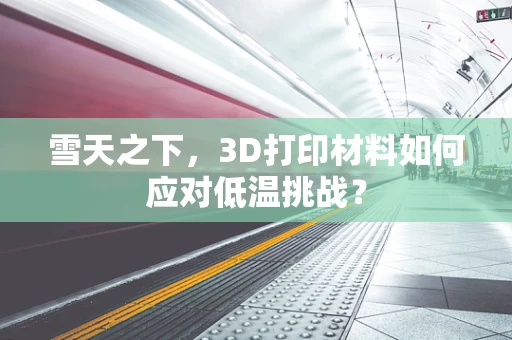 雪天之下，3D打印材料如何应对低温挑战？