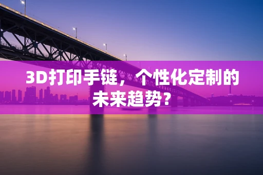 3D打印手链，个性化定制的未来趋势？