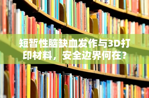 短暂性脑缺血发作与3D打印材料，安全边界何在？