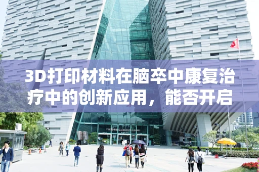 3D打印材料在脑卒中康复治疗中的创新应用，能否开启个性化康复的新纪元？