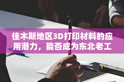 佳木斯地区3D打印材料的应用潜力，能否成为东北老工业基地的新兴驱动力？