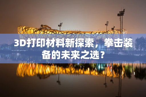3D打印材料新探索，拳击装备的未来之选？
