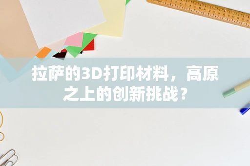 拉萨的3D打印材料，高原之上的创新挑战？