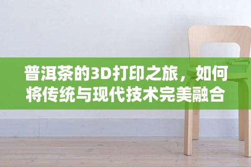 普洱茶的3D打印之旅，如何将传统与现代技术完美融合？
