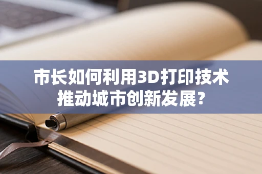 市长如何利用3D打印技术推动城市创新发展？