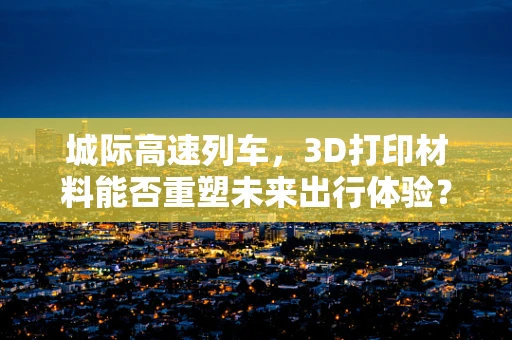 城际高速列车，3D打印材料能否重塑未来出行体验？