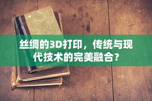 丝绸的3D打印，传统与现代技术的完美融合？