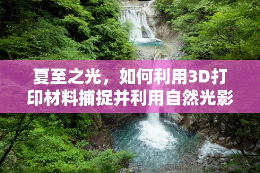 夏至之光，如何利用3D打印材料捕捉并利用自然光影？