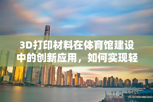 3D打印材料在体育馆建设中的创新应用，如何实现轻量化与耐久性的完美平衡？