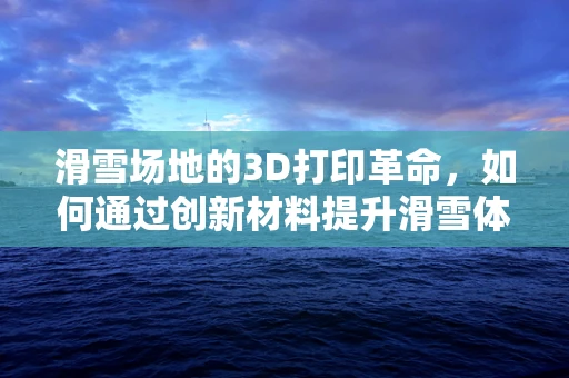 滑雪场地的3D打印革命，如何通过创新材料提升滑雪体验？