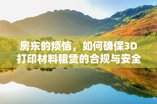 房东的烦恼，如何确保3D打印材料租赁的合规与安全？