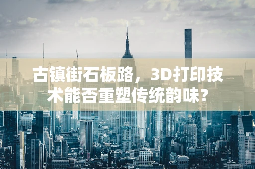 古镇街石板路，3D打印技术能否重塑传统韵味？