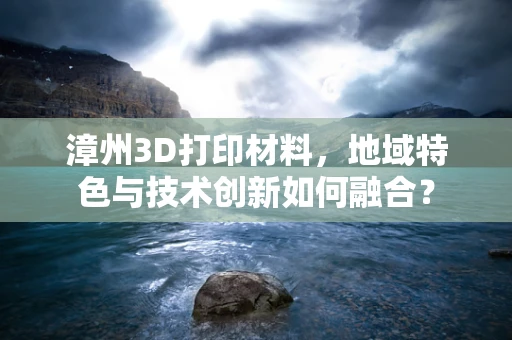 漳州3D打印材料，地域特色与技术创新如何融合？