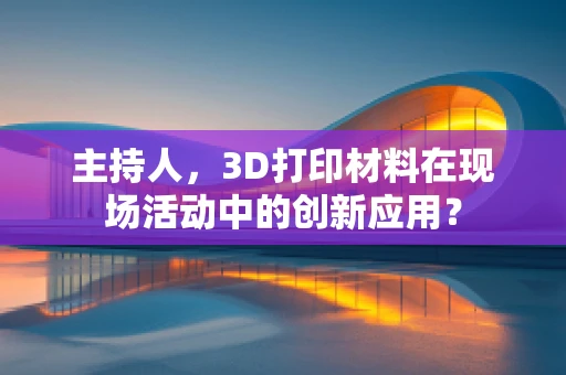 主持人，3D打印材料在现场活动中的创新应用？