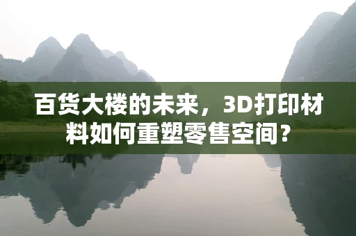 百货大楼的未来，3D打印材料如何重塑零售空间？