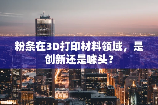 粉条在3D打印材料领域，是创新还是噱头？