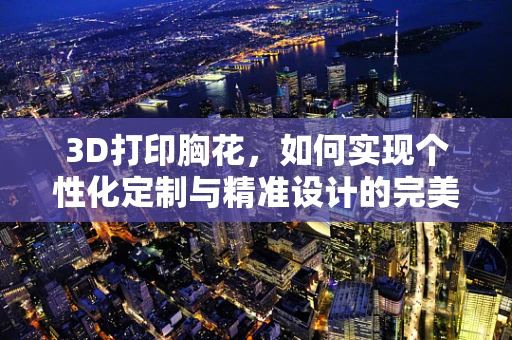 3D打印胸花，如何实现个性化定制与精准设计的完美融合？