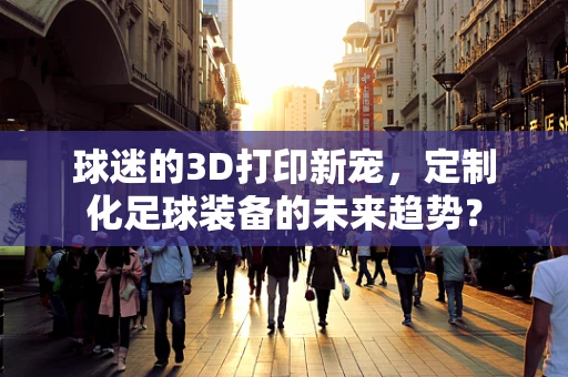 球迷的3D打印新宠，定制化足球装备的未来趋势？