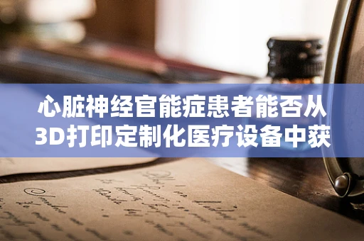 心脏神经官能症患者能否从3D打印定制化医疗设备中获益？