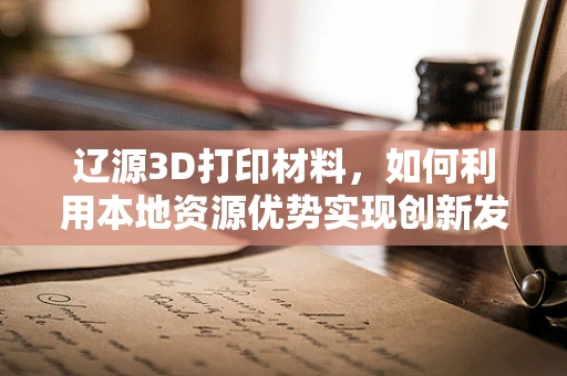 辽源3D打印材料，如何利用本地资源优势实现创新发展？