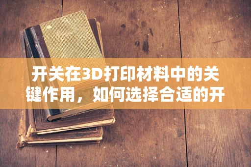 开关在3D打印材料中的关键作用，如何选择合适的开关机制？