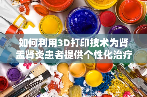 如何利用3D打印技术为肾盂肾炎患者提供个性化治疗工具？