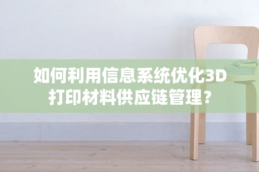如何利用信息系统优化3D打印材料供应链管理？