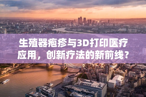 生殖器疱疹与3D打印医疗应用，创新疗法的新前线？
