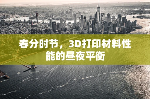 春分时节，3D打印材料性能的昼夜平衡