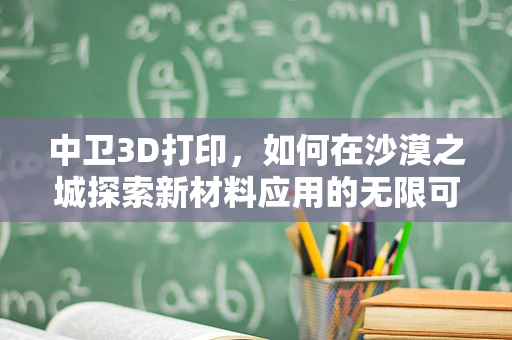 中卫3D打印，如何在沙漠之城探索新材料应用的无限可能？