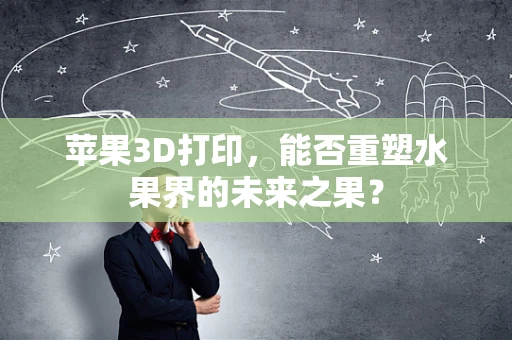 苹果3D打印，能否重塑水果界的未来之果？