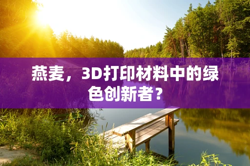 燕麦，3D打印材料中的绿色创新者？