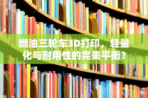 燃油三轮车3D打印，轻量化与耐用性的完美平衡？