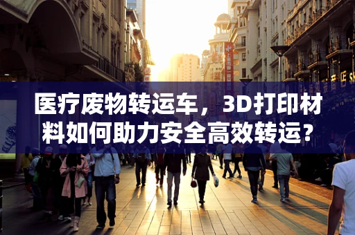 医疗废物转运车，3D打印材料如何助力安全高效转运？