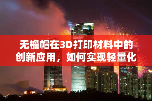无檐帽在3D打印材料中的创新应用，如何实现轻量化与耐用性的完美结合？