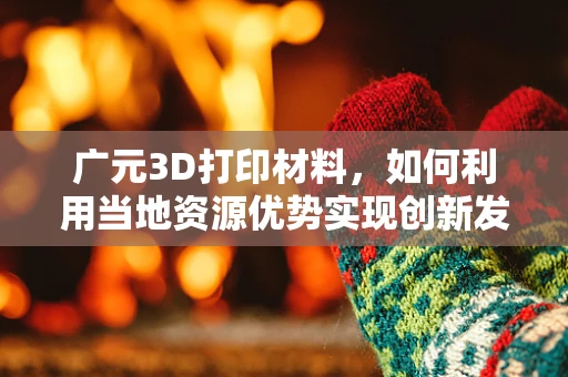 广元3D打印材料，如何利用当地资源优势实现创新发展？