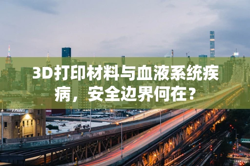 3D打印材料与血液系统疾病，安全边界何在？