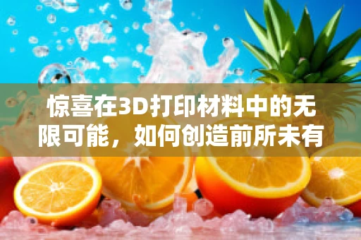 惊喜在3D打印材料中的无限可能，如何创造前所未有的用户体验？