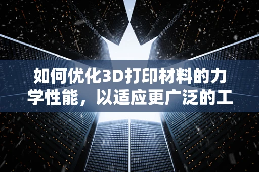 如何优化3D打印材料的力学性能，以适应更广泛的工业应用？