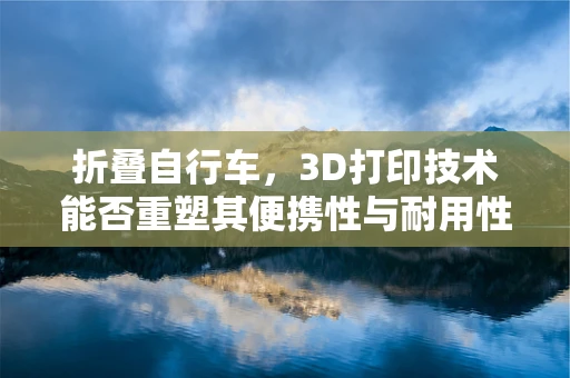 折叠自行车，3D打印技术能否重塑其便携性与耐用性平衡？
