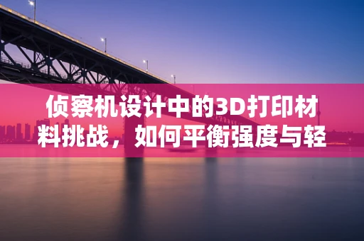 侦察机设计中的3D打印材料挑战，如何平衡强度与轻量化？