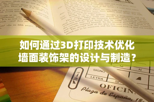 如何通过3D打印技术优化墙面装饰架的设计与制造？