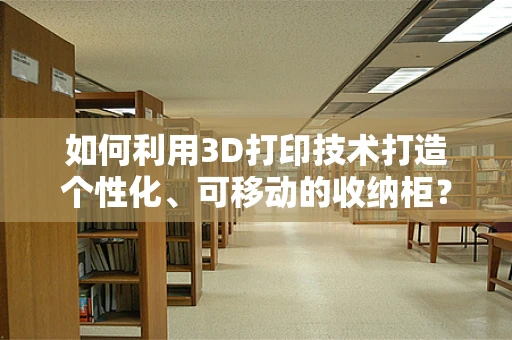 如何利用3D打印技术打造个性化、可移动的收纳柜？