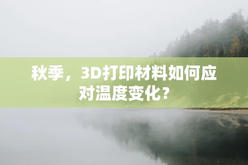 秋季，3D打印材料如何应对温度变化？
