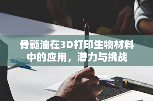 骨髓油在3D打印生物材料中的应用，潜力与挑战